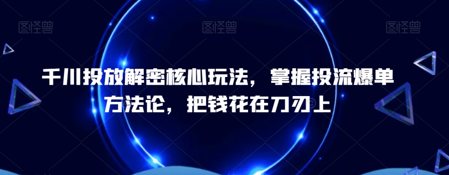 千川投放解密核心玩法，​掌握投流爆单方法论，把钱花在刀刃上-云创网