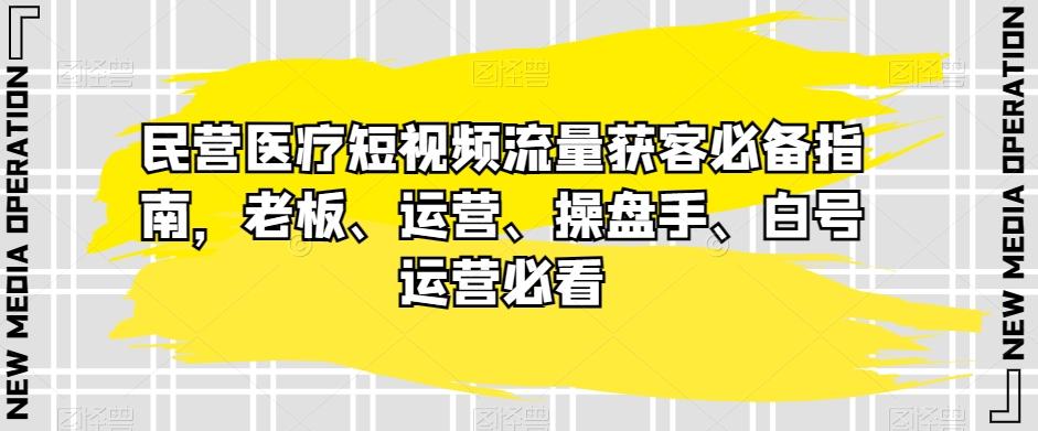 民营医疗短视频流量获客必备指南，老板、运营、操盘手、白号运营必看-云创网