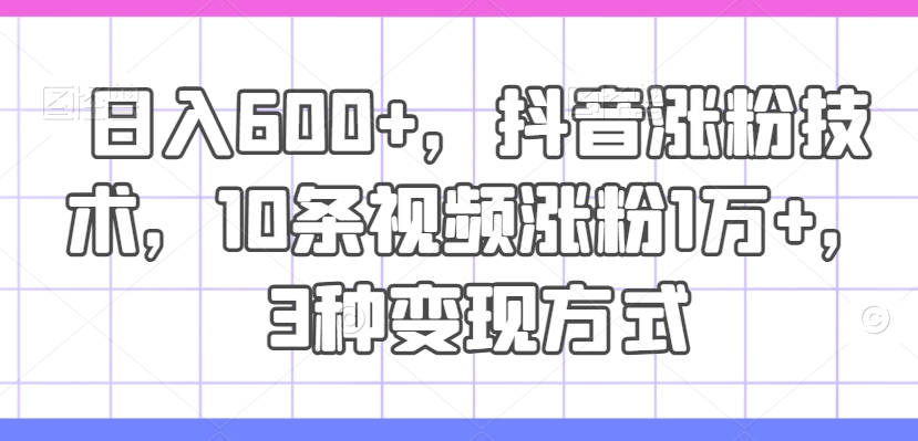 日入600+，抖音涨粉技术，10条视频涨粉1万+，3种变现方式【揭秘】-云创网