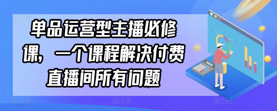 单品运营型主播必修课，一个课程解决付费直播间所有问题-云创网