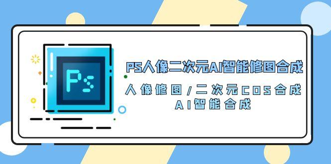 PS人像二次元AI智能修图 合成 人像修图/二次元 COS合成/AI 智能合成/100节-云创网