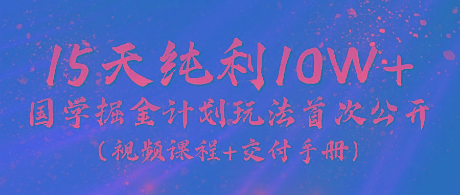 《国学掘金计划2024》实战教学视频，15天纯利10W+(视频课程+交付手册)-云创网