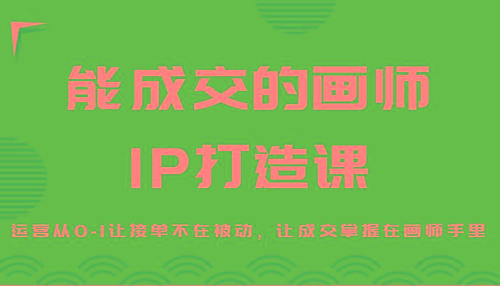 能成交的画师IP打造课，运营从0-1让接单不在被动，让成交掌握在画师手里-云创网