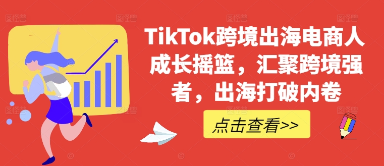 TikTok跨境出海电商人成长摇篮，汇聚跨境强者，出海打破内卷-云创网
