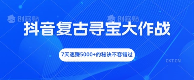 抖音复古寻宝大作战，7天速赚5000+的秘诀不容错过【揭秘】-云创网