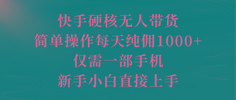 (9861期)快手硬核无人带货，简单操作每天纯佣1000+,仅需一部手机，新手小白直接上手-云创网