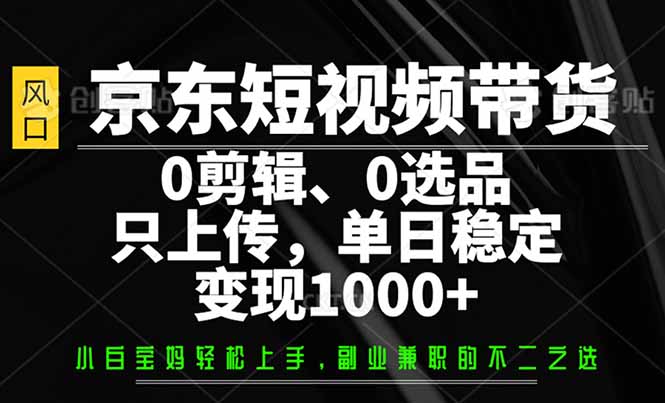 京东短视频带货，0剪辑，0选品，只需上传素材，单日稳定变现1000+-云创网