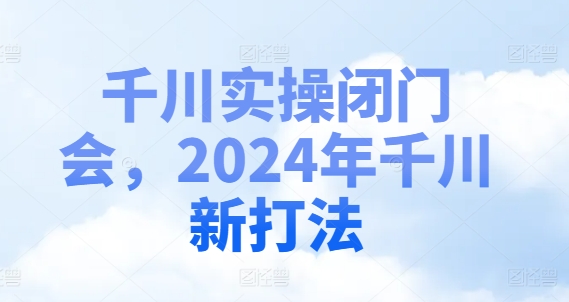 千川实操闭门会，2024年千川新打法-云创网