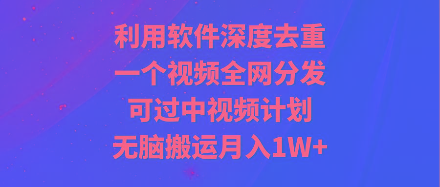 利用软件深度去重，一个视频全网分发，可过中视频计划，无脑搬运月入1W+-云创网