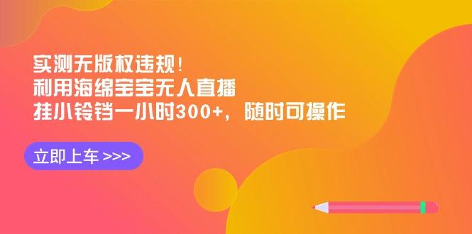 实测无版权违规！利用海绵宝宝无人直播，挂小铃铛一小时300+，随时可操作-云创网