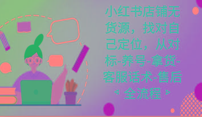 小红书店铺无货源课程，找对自己定位，从对标-养号-拿货-客服话术-售后全流程-云创网