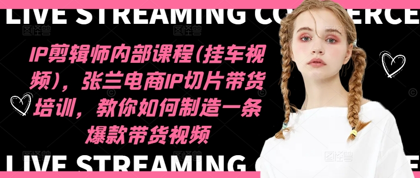 IP剪辑师内部课程(挂车视频)(更新11月)，张兰电商IP切片带货培训，教你如何制造一条爆款带货视频-云创网