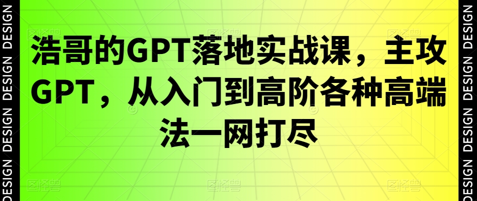 浩哥的GPT落地实战课，主攻GPT，从入门到高阶各种高端法一网打尽-云创网