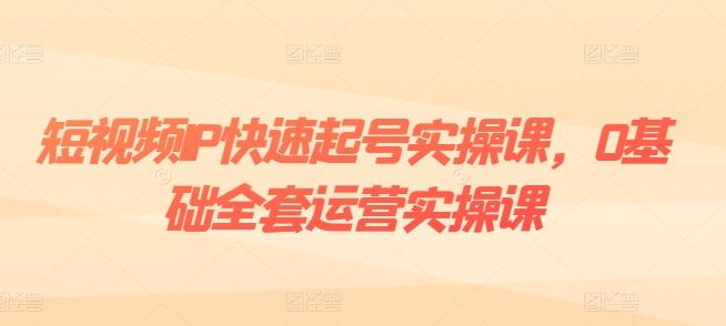短视频IP快速起号实操课，0基础全套运营实操课，爆款内容设计+粉丝运营+内容变现-云创网