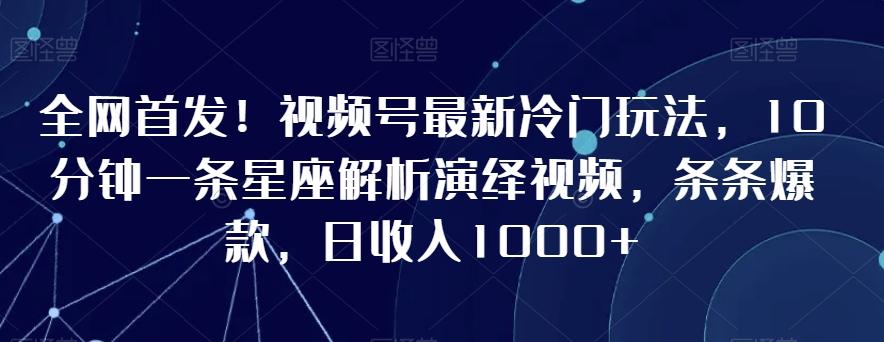 全网首发！视频号最新冷门玩法，10分钟一条星座解析演绎视频，条条爆款，日收入1000+【揭秘】-云创网