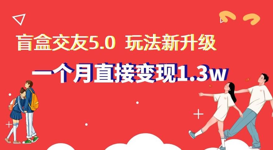 盲盒交友5.0，玩法全新升级，一个月直接变现1.3W，新手小白轻松上手【揭秘】-云创网